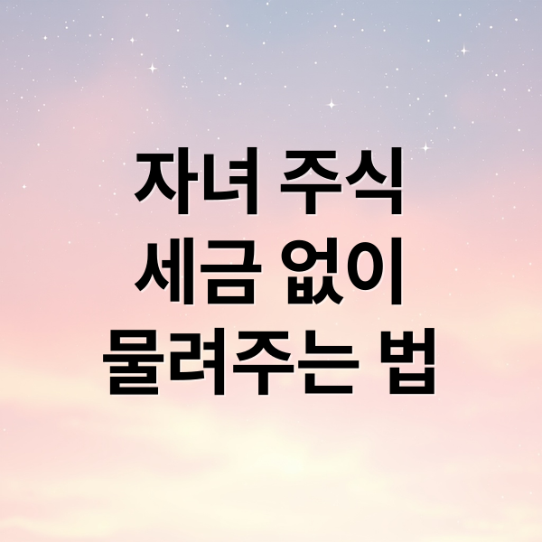 자녀 주식
세금 없이
물려주는 법 (자녀 주식 증여 절세 비법)