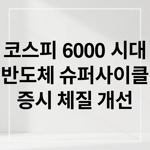 코스피 6000 시대
반도체 슈퍼사이클
증시 체질 개선 (코스피 6000 시대 전망)
