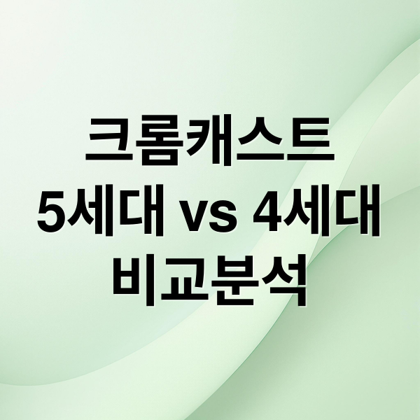 크롬캐스트
5세대 vs 4세대
비교분석 (크롬캐스트 5세대 4세대 비교 분석)