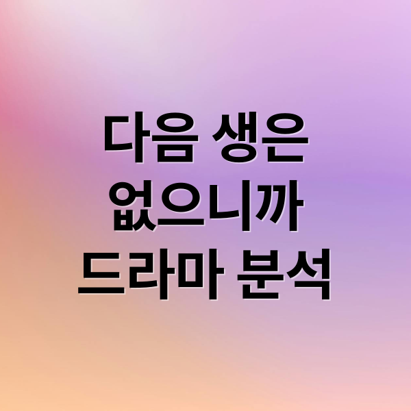 다음 생은
없으니까
드라마 분석 (다음생은 없으니까 TV조선 드라마)