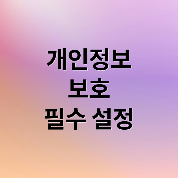 개인정보
보호
필수 설정 (2025 스마트폰 개인정보 설정)