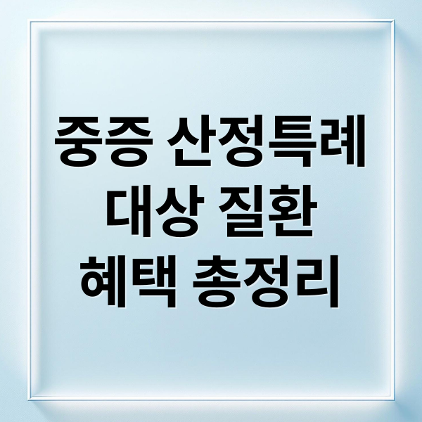 중증 산정특례
대상 질환
혜택 총정리 (중증환자산정특례 대상진화 및 신청하기)