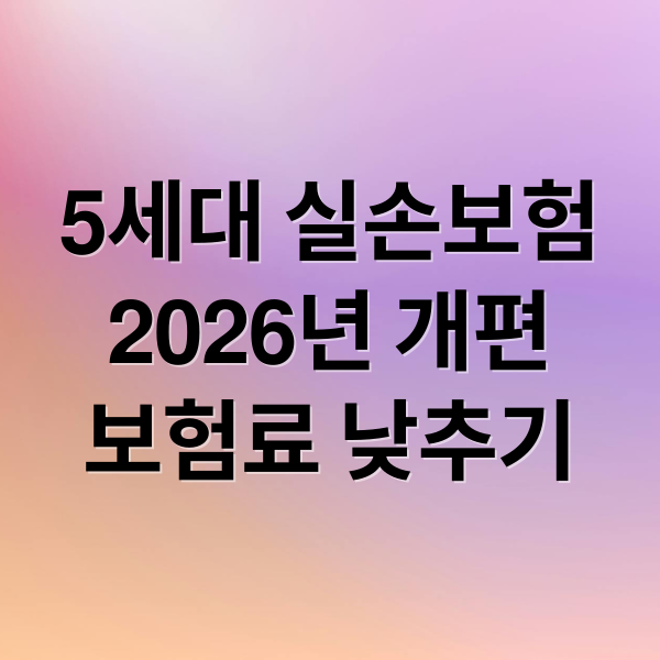 5세대 실손보험
2026년 개편
보험료 낮추기 (5세대 실손보험)