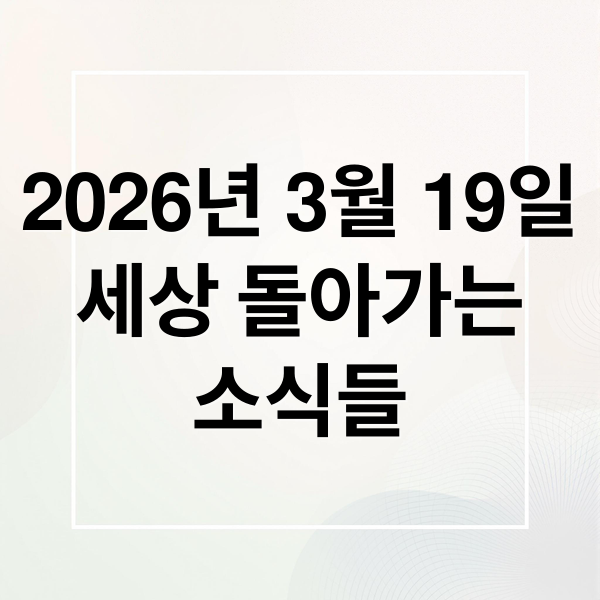 2026년 3월 19일
세상 돌아가는
소식들 (2026년 3월 19일 오늘의 주요 뉴스)