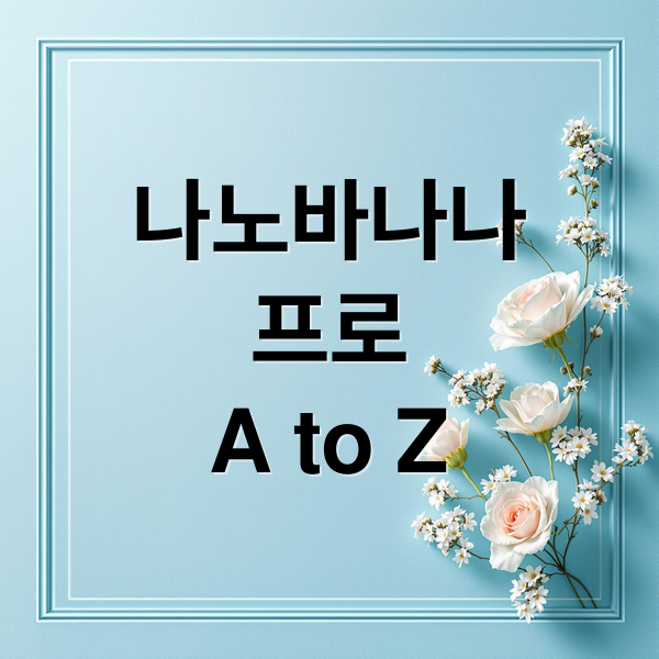 나노바나나
프로
A to Z (구글 나노 바나나 프로 AI 이미지 7가지 기능)