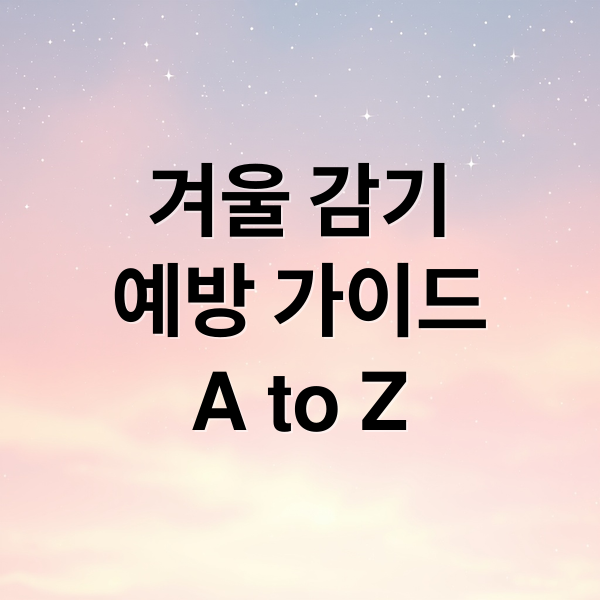 겨울 감기
예방 가이드
A to Z (겨울 감기 예방 가이드)