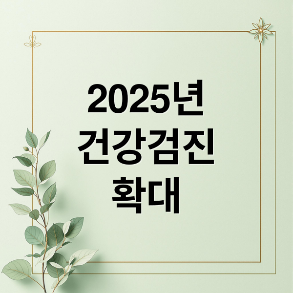 2025년
건강검진
확대 (2025년 국가건강검진 추가 검사항목)