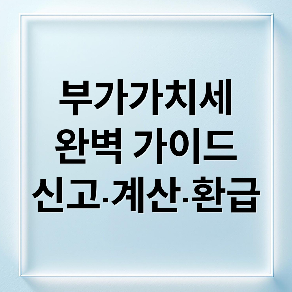 부가가치세
완벽 가이드
신고·계산·환급 (부가세 신고기간 환급일)