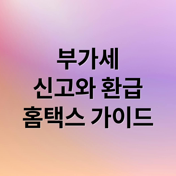 부가세
신고와 환급
홈택스 가이드 (부가세 신고기간 환급일)