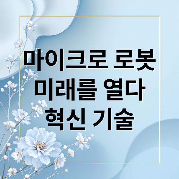 눈에 보이지 않는 혁신: 마이크로 로봇, 미래를 열다 2 마이크로 로봇
미래를 열다
혁신 기술 (마이크로 로봇)