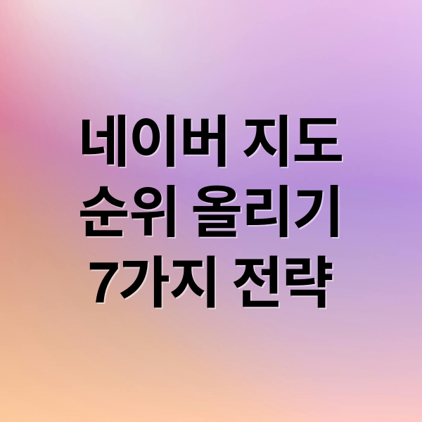 네이버 지도
순위 올리기
7가지 전략 (네이버 지도 순위 최적화)