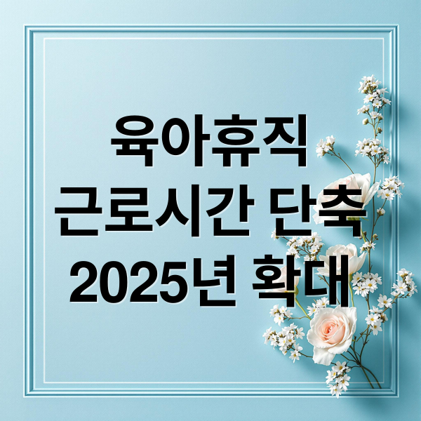 육아휴직
근로시간 단축
2025년 확대 (육아기 근로시간 단축 급여 신청)