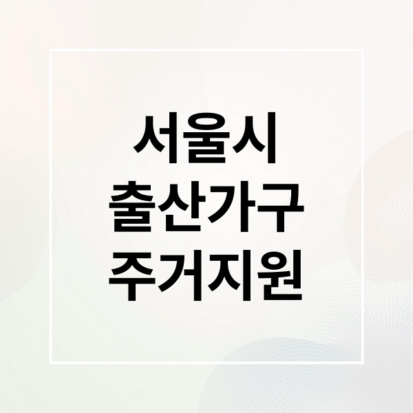서울시
출산가구
주거지원 (서울시 자녀출산 무주택가구 주거비 지원 (2025년 신규!))