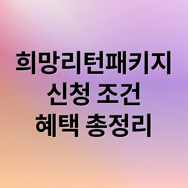 희망리턴패키지
신청 조건
혜택 총정리 (희망리턴패키지)