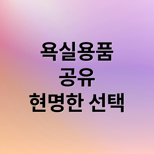 욕실용품 공유, 위생과 에티켓 사이 현명한 선택법 2 욕실용품
공유
현명한 선택 (욕실용품 공동사용)
