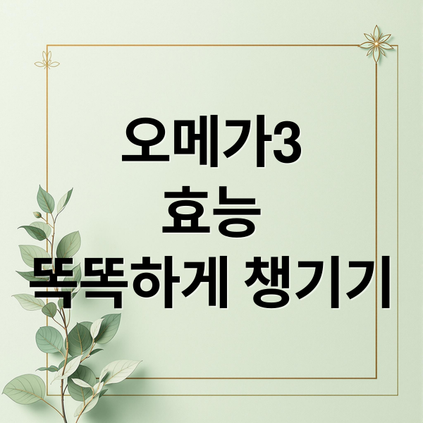 오메가3
효능
똑똑하게 챙기기 (오메가3효능)