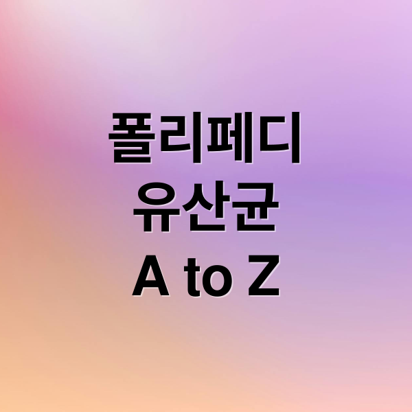 폴리페디
유산균
A to Z (폴리페디 유산균 효과 성분)