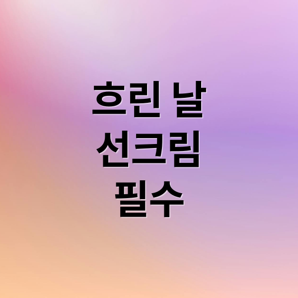 흐린 날
선크림
필수 (흐린날 선크림 필요성)