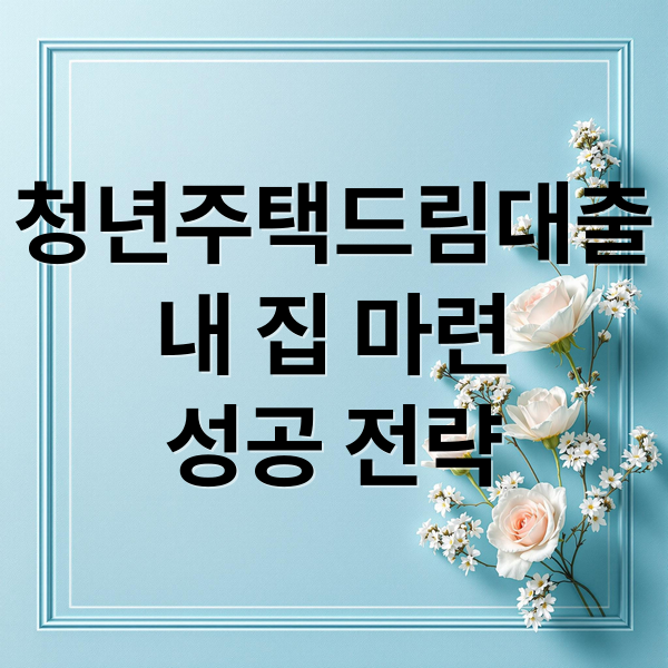 청년주택드림대출
내 집 마련
성공 전략 (청년주택드림 대출)