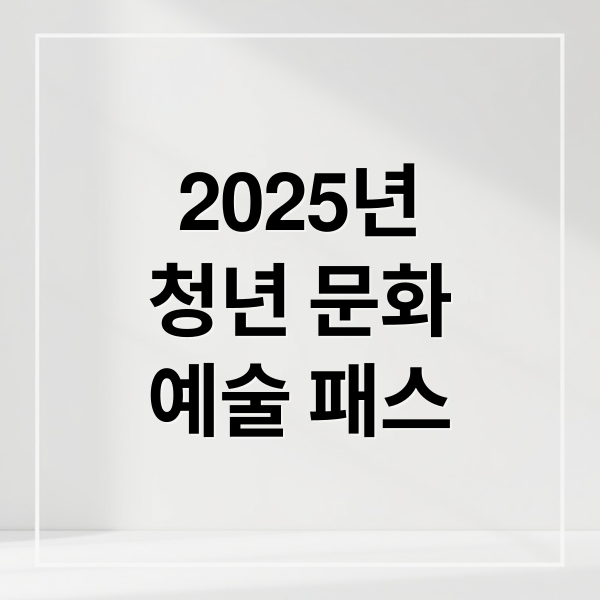 2025년
청년 문화
예술 패스 (청년문화예술패스)