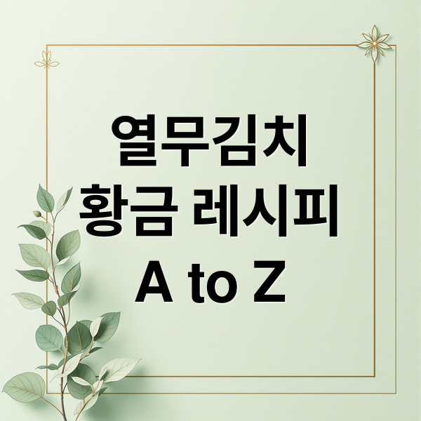 열무김치
황금 레시피
A to Z (열무김치 황금레시피)