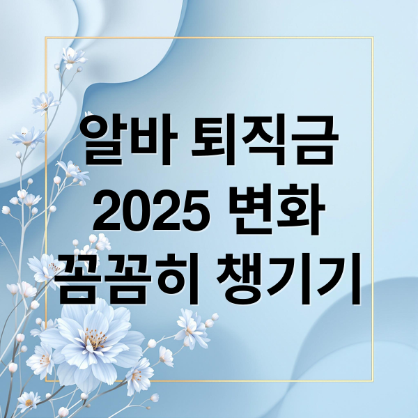 알바 퇴직금
2025 변화
꼼꼼히 챙기기 (알바 퇴직금 지급규정 2025)
