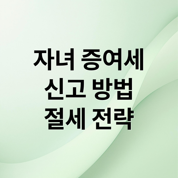 자녀 증여세
신고 방법
절세 전략 (증여세 신고 서류)