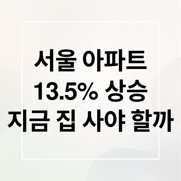 서울 아파트
13.5% 상승
지금 집 사야 할까 (서울 아파트 가격 13.5% 상승)