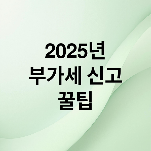 2025년
부가세 신고
꿀팁 (2025 부가세 신고기간)