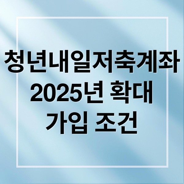 청년내일저축계좌
2025년 확대
가입 조건 (2025년 청년내일저축계좌 7월 납입전략)