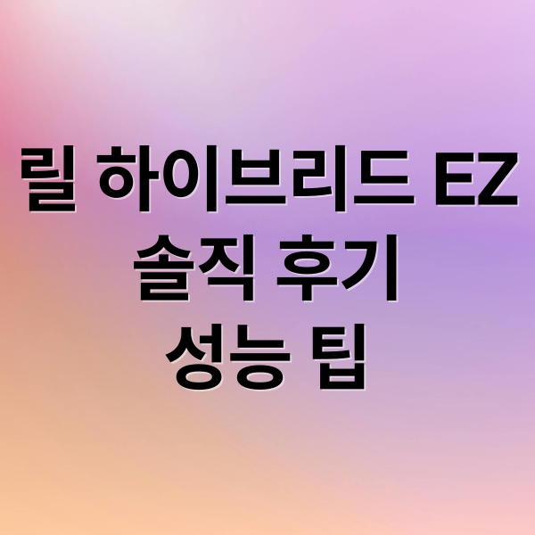 릴 하이브리드 EZ
솔직 후기
성능 팁 (릴 하이브리드 EZ 후기)