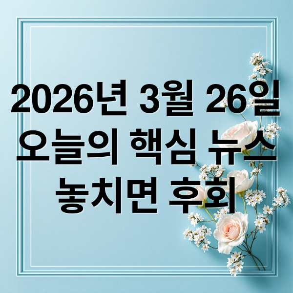 2026년 3월 26일
오늘의 핵심 뉴스
놓치면 후회 (2026년 3월 26일 오늘의 주요 뉴스)