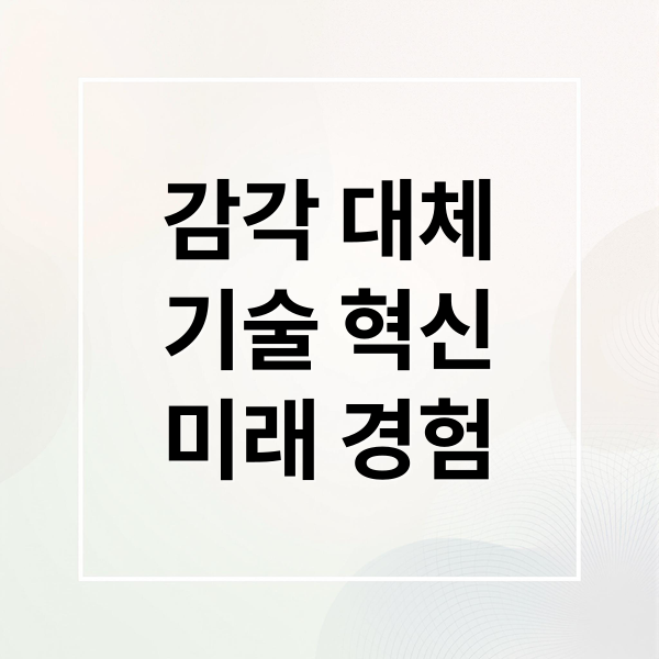 감각 대체
기술 혁신
미래 경험 (인간의 감각을 대체하는 기술, 예술 표현의 확장인가 종말인가?)