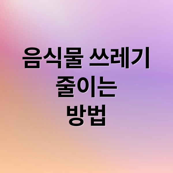 음식물 쓰레기
줄이는
방법 (음식물 쓰레기 처리 관리 중요성)