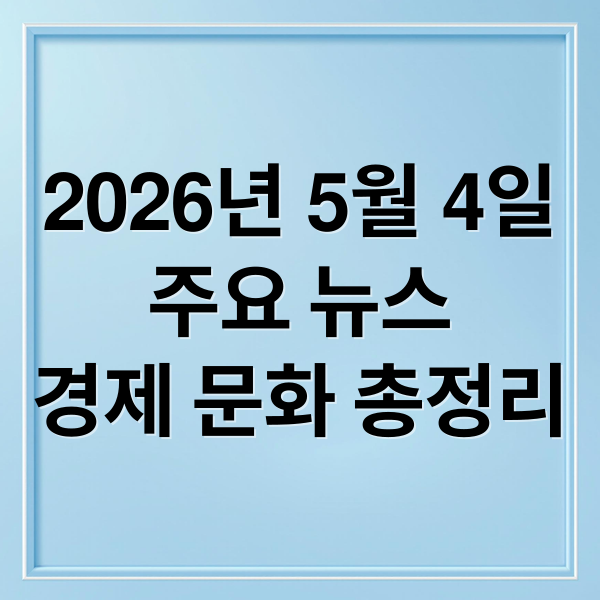 2026년 5월 4일
주요 뉴스
경제 문화 총정리 (2026년 5월 4일 오늘의 주요 뉴스)