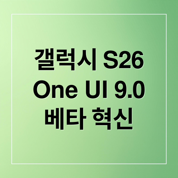 갤럭시 S26
One UI 9.0
베타 혁신 (갤럭시 S26 One UI 9.0 베타)