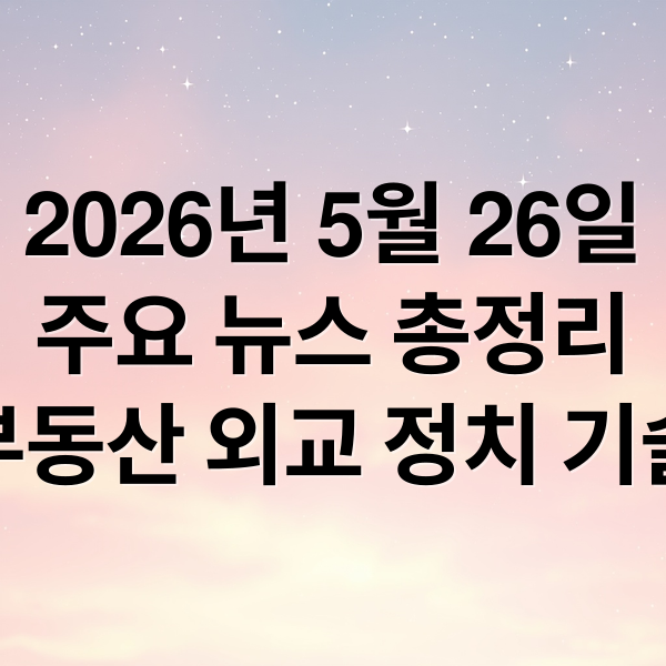 2026년 5월 26일
주요 뉴스 총정리
증시 부동산 외교 정치 기술 건강 (2026년 5월 26일 오늘의 주요 뉴스)
