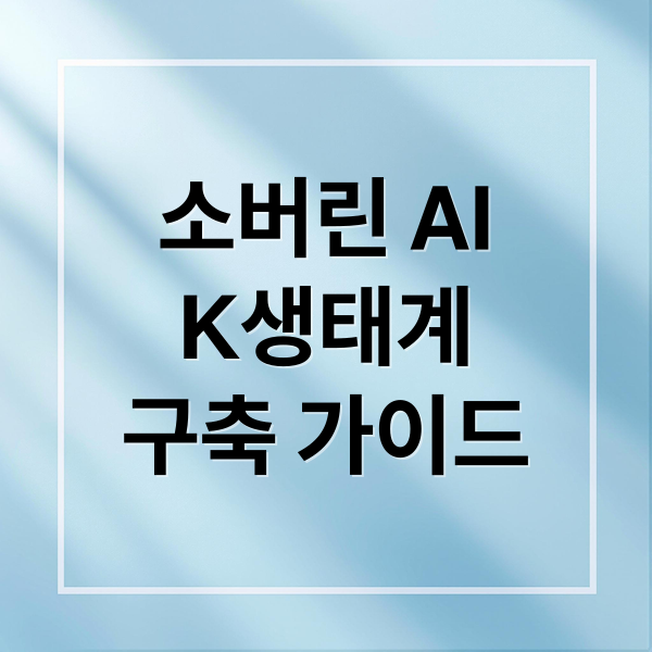 소버린 AI
K생태계
구축 가이드 (소버린 AI K생태계 구축)