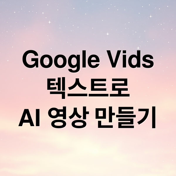 Google Vids
텍스트로
AI 영상 만들기 (Google Vids AI 아바타)
