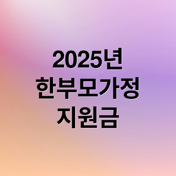 2025년
한부모가정
지원금 (한부모가정 지원)