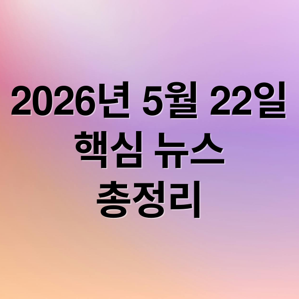 2026년 5월 22일
핵심 뉴스
총정리 (2026년 5월 22일 오늘의 주요 뉴스)