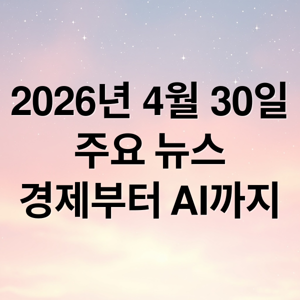 2026년 4월 30일
주요 뉴스
경제부터 AI까지 (2026년 4월 30일 오늘의 주요 뉴스)