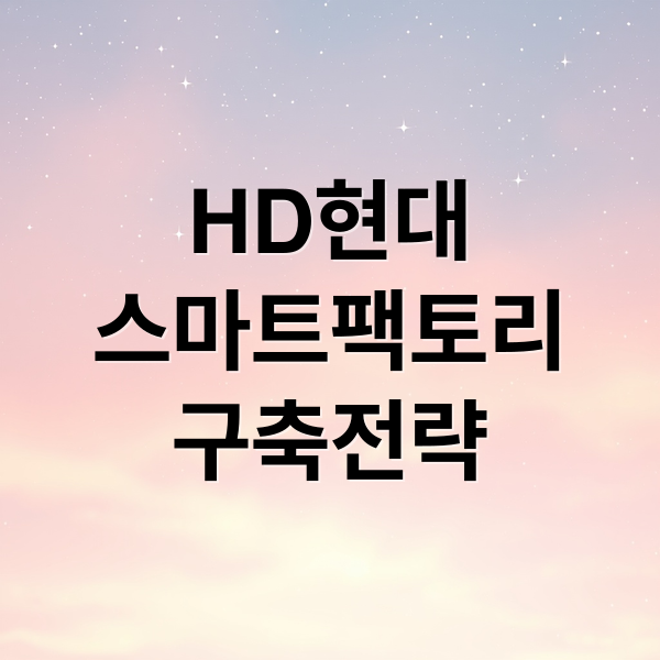 HD현대
스마트팩토리
구축전략 (HD 현대 스마트 팩토리 구축)