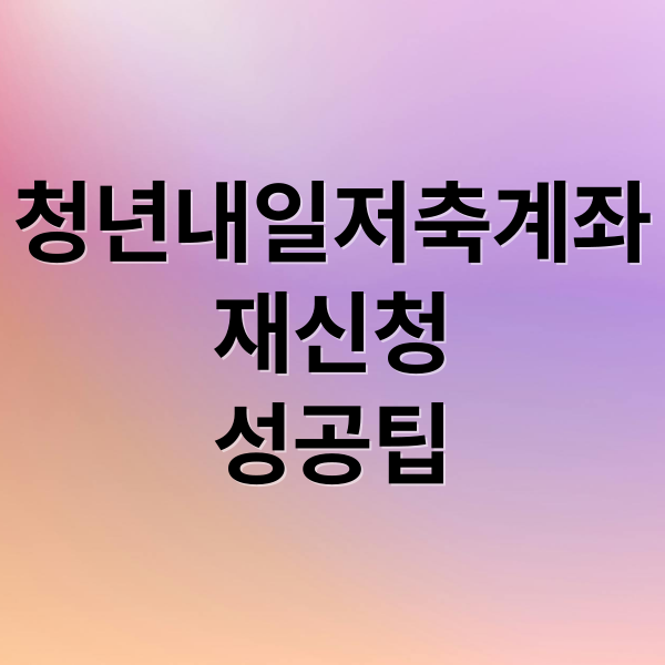 청년내일저축계좌
재신청
성공팁 (청년내일저축계좌 반려 재신청)