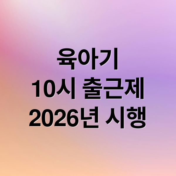 육아기
10시 출근제
2026년 시행 (육아기 10시출근제 신청방법)