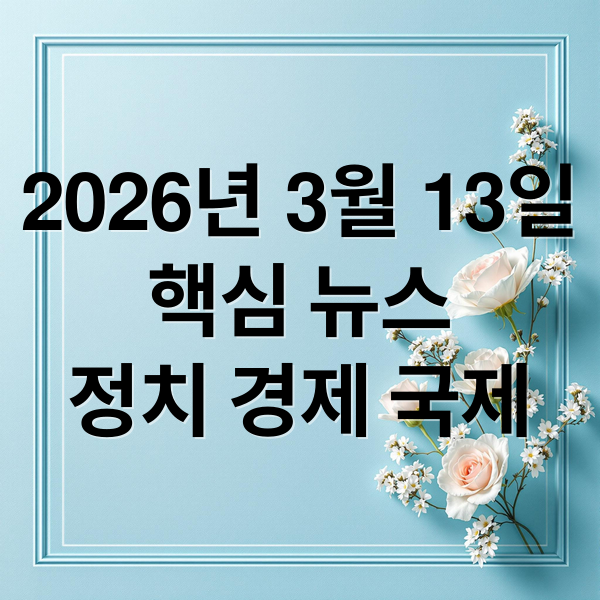 2026년 3월 13일
핵심 뉴스
정치 경제 국제 (2026년 3월 13일 오늘의 주요 뉴스)