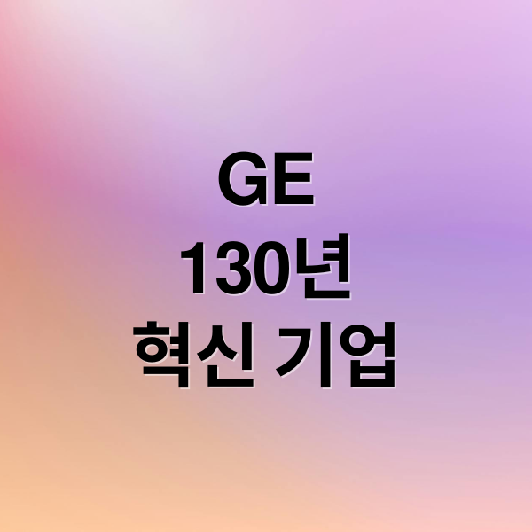 GE
130년
혁신 기업 (제너럴 일렉트릭 GE 역사)