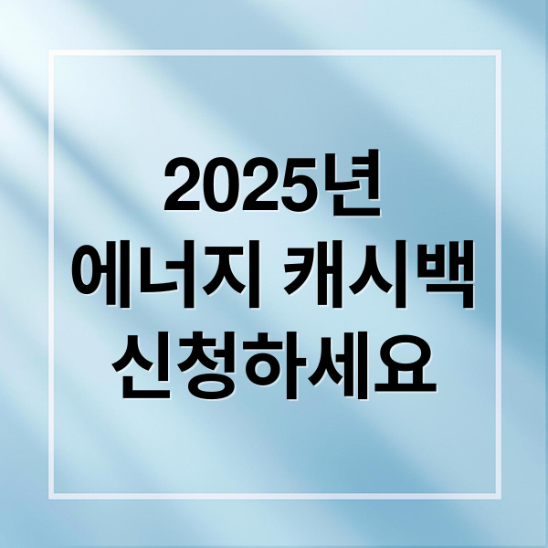 2025년
에너지 캐시백
신청하세요 (주택용 에너지 캐시백 신청)