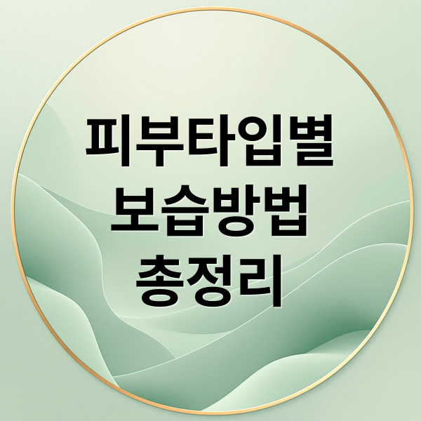 피부타입별
보습방법
총정리 (피부 타입별 보습)
