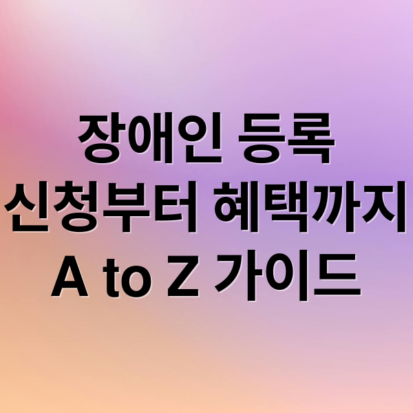 장애인 등록
신청부터 혜택까지
A to Z 가이드 (장애인 등록 신청 방법)
